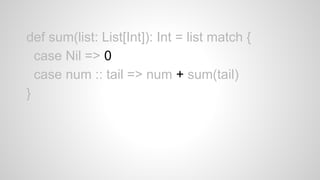 def sum(list: List[Int]): Int = list match {
case Nil => 0
case num :: tail => num + sum(tail)
}
 