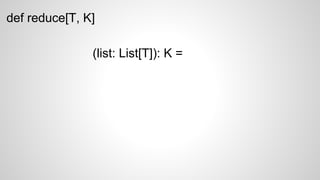 def reduce[T, K]
(list: List[T]): K =
 