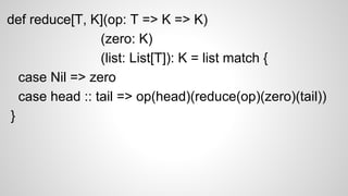 def reduce[T, K](op: T => K => K)
(zero: K)
(list: List[T]): K = list match {
case Nil => zero
case head :: tail => op(head)(reduce(op)(zero)(tail))
}
 