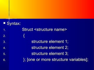     Syntax:
1.             Struct <structure name>
2.             {
3.                  structure element 1;
4.                  structure element 2;
5.                  structure element 3;
6.             }; [one or more structure variables];
 
