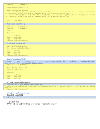 [root@ol6r01 yum.repos.d]#
time yum update -y
Loaded plugins: security
Setting up Update Process
No Packages marked for Update
real 0m1.170s
user 0m1.021s
sys 0m0.146s
[root@ol6r01 yum.repos.d]#
Install additional RPMs
time yum install -y tigervnc-server.x86_64 xclock mankernel-uek-
develparted.x86_64unzip.x86_64xtermlsof
Install 11 Package(s)
Total download size: 17 M
Installed size: 44 M
...
Complete!
real 10m2.364s
user 0m40.615s
sys 0m4.445s
-- Check current kernel version
[root@ol6r01 yum.repos.d]# uname -a
Linux ol6r01.yuryffun.com 2.6.39-400.17.1.el6uek.x86_64 #1 SMP Fri Feb 22 18:16:18 PST 2013 x86_64 x86_64x86_64
GNU/Linux
[root@ol6r01 yum.repos.d]#
Configuring Shared storage
Stop OVB host ol6r01
init 0
-- Create 4 disks
OVB =>ol6-12c-rac1 => Settings ... => Storage => Controller SATA =>
 