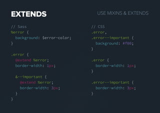USEMIXINS&EXTENDSEXTENDS
// Sass
%error {
background: $error-color;
}
.error {
@extend %error;
border-width: 1px;
&--important {
@extend %error;
border-width: 3px;
}
}
// CSS
.error,
.error--important {
background: #f00;
}
.error {
border-width: 1px;
}
.error--important {
border-width: 3px;
}
 