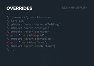 USEAFRAMEWORKOVERRIDES
// framework/_overrides.scss
// Core CSS
// @import "overrides/scaffolding";
// @import "overrides/type";
// @import "overrides/code";
@import "overrides/grid";
// @import "overrides/tables";// @import "overrides/tables";
@import "overrides/forms";
// @import "overrides/buttons";
// ...
 