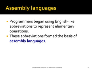  Programmers began using English-like
abbreviations to represent elementary
operations.
 These abbreviations formed the basis of
assembly languages.
12Presented & Prepared by: Mahmoud R. Alfarra
 