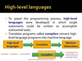  To speed the programming process, high-level
languages were developed in which single
statements could be written to accomplish
substantial tasks.
 Translator programs called compilers convert high-
level language programs into machine language.
14Presented & Prepared by: Mahmoud R. Alfarra
high-level
languages
Compilers
Machine
instructions
Compilers
 