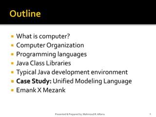  What is computer?
 Computer Organization
 Programming languages
 Java Class Libraries
 Typical Java development environment
 Case Study: Unified Modeling Language
 Emank X Mezank
2Presented & Prepared by: Mahmoud R. Alfarra
 