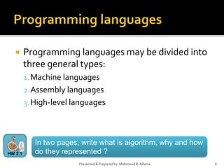  Programming languages may be divided into
three general types:
1.Machine languages
2.Assembly languages
3.High-level languages
9Presented & Prepared by: Mahmoud R. Alfarra
In two pages, write what is algorithm, why and how
do they represented ?HW 2.1
 