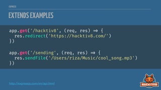 EXPRESS
EXTENDSEXAMPLES
app.get('/hacktiv8', (req, res) 
=> {
res.redirect('https:
//hacktiv8.com/')
})
app.get('/sending', (req, res) 
=> {
res.sendFile('/Users/riza/Music/cool_song.mp3')
})
http://expressjs.com/en/api.html
 