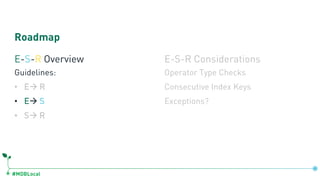 #MDBLocal
Roadmap
E-S-R Overview
Guidelines:
• Eà R
• Eà S
• Sà R
E-S-R Considerations
Operator Type Checks
Consecutive Index Keys
Exceptions?
 