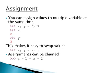 You can assign values to multiple variable at
the same time
>>> x, y = 2, 3
>>> x
2
>>> y
3
This makes it easy to swap values
>>> x, y = y, x
 Assignments can be chained
>>> a = b = x = 2
 