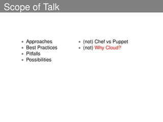 Scope of Talk


    •   Approaches       • (not) Chef vs Puppet
    •   Best Practices   • (not) Why Cloud?
    •   Pitfalls
    •   Possibilities
 