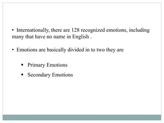 • Internationally, there are 128 recognized emotions, including
many that have no name in English .
• Emotions are basically divided in to two they are
 Primary Emotions
 Secondary Emotions
 