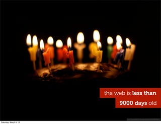 the web is less than
9000 days old
http://wwwﬂickr.com/photos/psd/3149878971
Saturday, March 9, 13
 