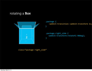 rotating a Box
.package	
  {
	
  	
  	
  -­‐webkit-­‐transition:-­‐webkit-­‐transform	
  1s;
}
.package.right_side	
  {
-­‐webkit-­‐transform:rotateY(-­‐90deg);
}
class=“package	
  right_side”
Saturday, March 9, 13
 