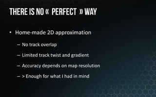 • Home-made 2D approximation
  – No track overlap

  – Limited track twist and gradient

  – Accuracy depends on map resolution

  – > Enough for what I had in mind
 