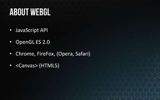 • JavaScript API

• OpenGL ES 2.0

• Chrome, FireFox, (Opera, Safari)

• <Canvas> (HTML5)
 