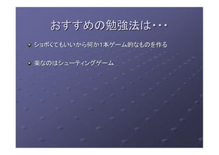 おすすめの勉強法は・・・おすすめの勉強法は・・・
ショボショボくてもくてもいいから何かいいから何か11本ゲーム的なものを作る本ゲーム的なものを作る
楽なのはシューティングゲーム楽なのはシューティングゲーム
 
