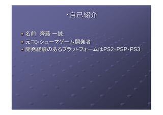 ・・自己紹介自己紹介
名前名前 齊藤齊藤 一誠一誠
元コンシューマゲーム開発者元コンシューマゲーム開発者
開発経験のあるプラットフォームは開発経験のあるプラットフォームはPS2PS2・・PSPPSP・・PS3PS3
 