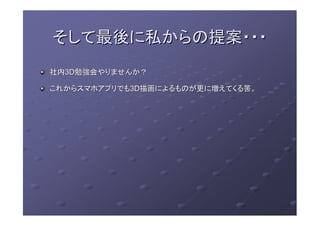そして最後に私からの提案・・・そして最後に私からの提案・・・
社内社内3D3D勉強会やりませんか？勉強会やりませんか？
これからスマホアプリでもこれからスマホアプリでも3D3D描画によるものが更に増えてくる筈。描画によるものが更に増えてくる筈。
 