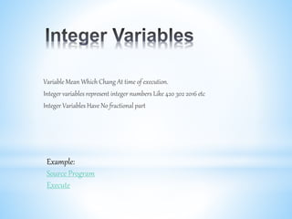Variable Mean Which Chang At time of execution.
Integer variables represent integer numbers Like 420 302 2016 etc
Integer Variables Have No fractional part
Example:
Source Program
Execute
 