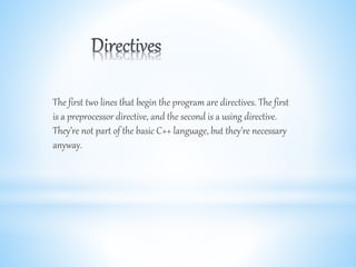 The first two lines that begin the program are directives. The first
is a preprocessor directive, and the second is a using directive.
They’re not part of the basic C++ language, but they’re necessary
anyway.
 