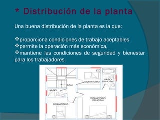 * Distribución de la planta
 
Una buena distribución de la planta es la que:
proporciona condiciones de trabajo aceptables
permite la operación más económica,
mantiene las condiciones de seguridad y bienestar
para los trabajadores.
 