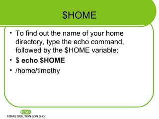 $HOME
• To find out the name of your home
  directory, type the echo command,
  followed by the $HOME variable:
• $ echo $HOME
• /home/timothy
 