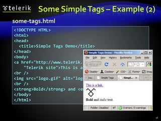 Some SimpleTags – Example (2)
16
<!DOCTYPE HTML>
<html>
<head>
<title>Simple Tags Demo</title>
</head>
<body>
<a href="http://www.telerik.com/" title=
"Telerik site">This is a link.</a>
<br />
<img src="logo.gif" alt="logo" />
<br />
<strong>Bold</strong> and <em>italic</em> text.
</body>
</html>
some-tags.html
 