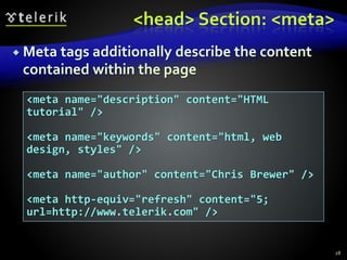 <head> Section: <meta>
 Meta tags additionally describe the content
contained within the page
28
<meta name="description" content="HTML
tutorial" />
<meta name="keywords" content="html, web
design, styles" />
<meta name="author" content="Chris Brewer" />
<meta http-equiv="refresh" content="5;
url=http://www.telerik.com" />
 