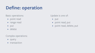 Basic operations:
• point read
• range read
• put
• delete
Complex operations:
• query
• transaction
Deﬁne: operation
Update is one of:
• put
• point read, put
• point read, delete, put
 