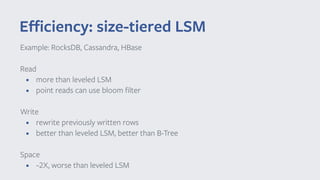 Eﬃciency: size-tiered LSM
Example: RocksDB, Cassandra, HBase
Read
• more than leveled LSM
• point reads can use bloom filter
Write
• rewrite previously written rows
• better than leveled LSM, better than B-Tree
Space
• ~2X, worse than leveled LSM
 