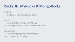 RocksDB
• Embedded key-value storage engine
MyRocks
• RocksDB storage engine for MySQL
• coming to Percona Server and MariaDB Server
MongoRocks
• RocksDB storage engine for MongoDB
• In Percona Server today
RocksDB, MyRocks & MongoRocks
 