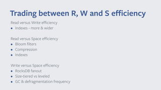 Read versus Write eﬃciency
• Indexes - more & wider
Read versus Space eﬃciency
• Bloom ﬁlters
• Compression
• Indexes
Write versus Space eﬃciency
• RocksDB fanout
• Size-tiered vs leveled
• GC & defragmentation frequency
Trading between R, W and S eﬃciency
 