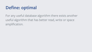 For any useful database algorithm there exists another
useful algorithm that has better read, write or space
ampliﬁcation.
Deﬁne: optimal
 
