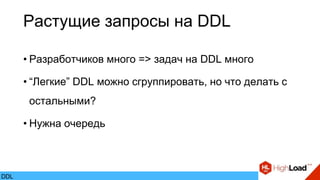 • Разработчиков много => задач на DDL много
• “Легкие” DDL можно сгруппировать, но что делать с
остальными?
• Нужна очередь
Растущие запросы на DDL
DDL
 