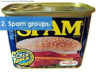 http://www.flickr.com/photos/47353092@N00/519906069/




2. Spam groups.
 