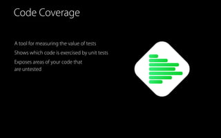 Code Coverage
A tool for measuring the value of tests
Shows which code is exercised by unit tests
Exposes areas of your code that  
are untested
 