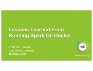 Lessons Learned From
Running Spark On Docker
Thomas Phelan
Chief Architect, BlueData
@tapbluedata
 
