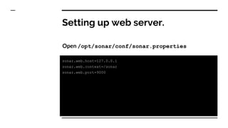 Setting up web server.
Open /opt/sonar/conf/sonar.properties
sonar.web.host=127.0.0.1
sonar.web.context=/sonar
sonar.web.port=9000
 