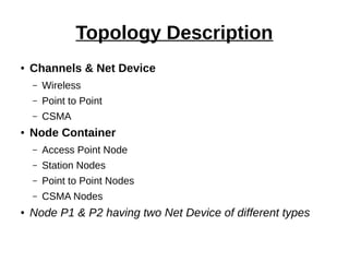 Topology Description
● Channels & Net Device
– Wireless
– Point to Point
– CSMA
● Node Container
– Access Point Node
– Station Nodes
– Point to Point Nodes
– CSMA Nodes
● Node P1 & P2 having two Net Device of different types
 