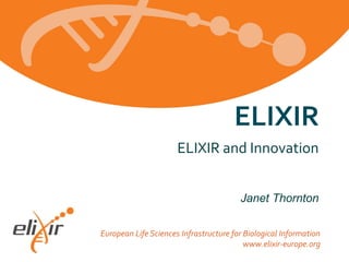ELIXIR
ELIXIR and Innovation
Janet Thornton
European Life Sciences Infrastructure for Biological Information
www.elixir-europe.org

 