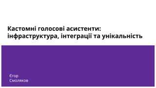 Кастомні голосові асистенти:
інфраструктура, інтеграції та унікальність
Єгор
Смоляков
 