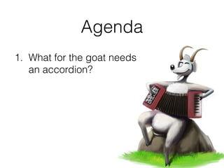 1. What for the goat needs  
an accordion?
Agenda
 
