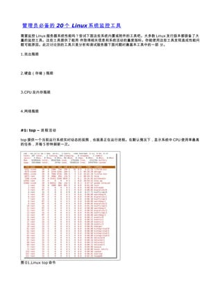 管理员必备的 20 个 Linux 系统监控工具
需要监控 Linux 服务器系统性能吗？尝试下面这些系统内置或附件的工具吧。大多数 Linux 发行版本都装备了大
量的监控工具。这些工具提供了能用 作取得相关信息和系统活动的量度指标。你能使用这些工具发现造成性能问
题可能原因。此次讨论到的工具只是分析和调试服务器下面问题时最基本工具中的一部 分。

1.找出瓶颈




2.硬盘（存储）瓶颈




3.CPU 及内存瓶颈




4.网络瓶颈




#1: top – 进程活动

top 提供一个当前运行系统实时动态的视图，也就是正在运行进程。在默认情况下，显示系统中 CPU 使用率最高
的任务，并每 5 秒钟刷新一次。




图 01.Linux top 命令
 
