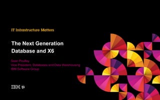 The Next Generation
Database and X6
Sean Poulley
Vice President, Databases and Data Warehousing
IBM Software Group

 