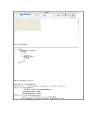 Fig. (12) Form Designer
Fig. (13) Goal Desginer - Steps Tree
Select the step (Window Controls)
We will start now new interaction process to generate new steps to our steps tree.
The slow way (Using Mouse):
1 - Click Interact to open the components browser
2 - Select the domain (Controls)
3 - Select the component (Label)
The fast way (Using Keyboard shortcuts):
1 - Get the component using its name by typing (Label)
Note : Stop typing when you see the required component is selected
 