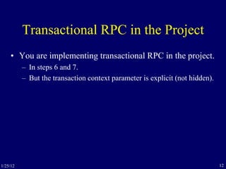 12
Transactional RPC in the Project
• You are implementing transactional RPC in the project.
– In steps 6 and 7.
– But the transaction context parameter is explicit (not hidden).
1/25/12
 
