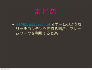 まとめ
• HTML5&JavaScriptでゲームのような
リッチコンテンツを作る場合、フレー
ムワークを利用すると楽
13年7月5日金曜日
 