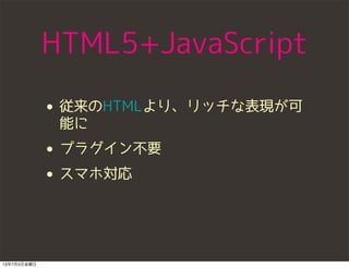 HTML5+JavaScript
• 従来のHTMLより、リッチな表現が可
能に
• プラグイン不要
• スマホ対応
13年7月5日金曜日
 