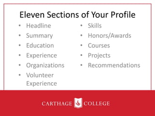 Eleven Sections of Your Profile
• Headline
• Summary
• Education
• Experience
• Organizations
• Volunteer
Experience
• Skills
• Honors/Awards
• Courses
• Projects
• Recommendations
 